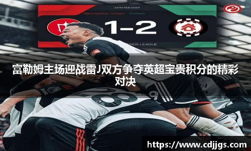 富勒姆主场迎战雷J双方争夺英超宝贵积分的精彩对决