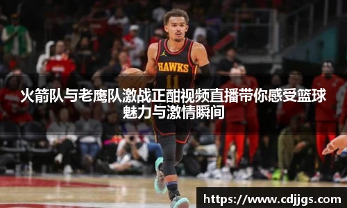 火箭队与老鹰队激战正酣视频直播带你感受篮球魅力与激情瞬间